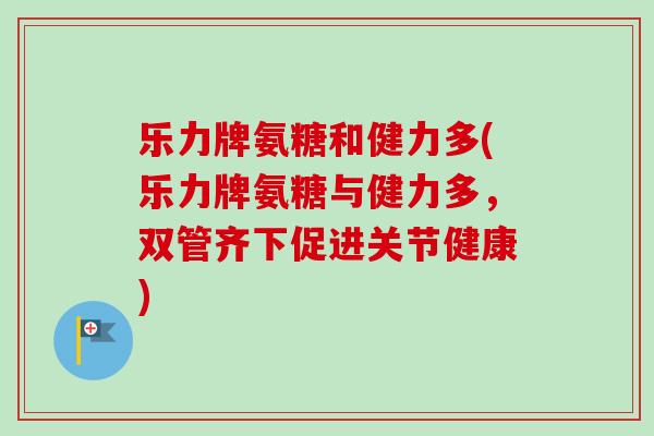 乐力牌氨糖和健力多(乐力牌氨糖与健力多，双管齐下促进关节健康)