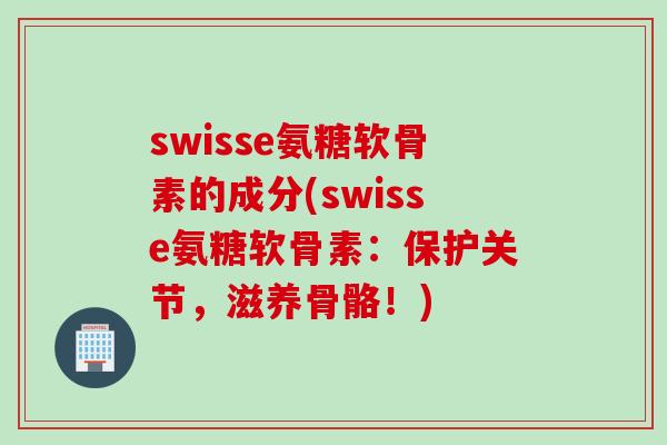 swisse氨糖软骨素的成分(swisse氨糖软骨素：保护关节，滋养骨骼！)