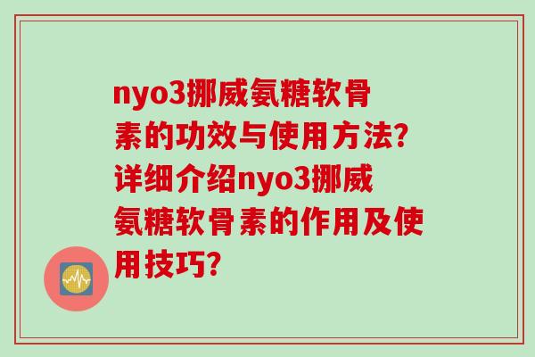nyo3挪威氨糖软骨素的功效与使用方法?详细介绍nyo3挪威氨糖软骨素的作用及使用技巧? nyo3挪威氨糖软骨素的功效与使用方法?详细介绍nyo3挪威氨糖软骨素的作用及使用技巧?