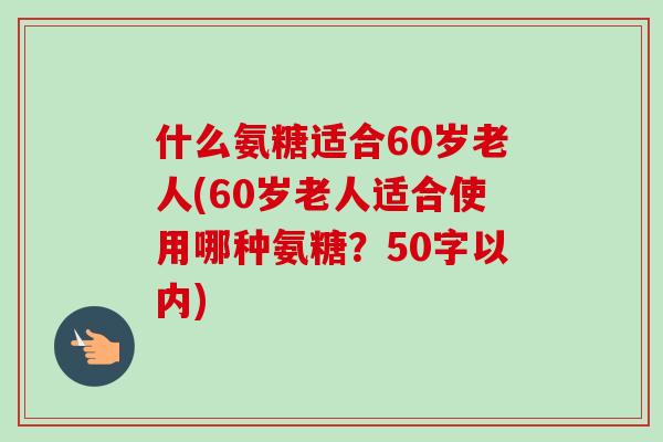 什么氨糖适合60岁老人(60岁老人适合使用哪种氨糖？50字以内)