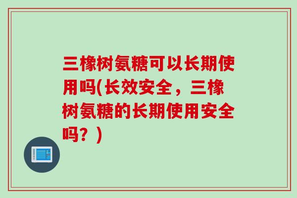 三橡树氨糖可以长期使用吗(长效安全，三橡树氨糖的长期使用安全吗？)