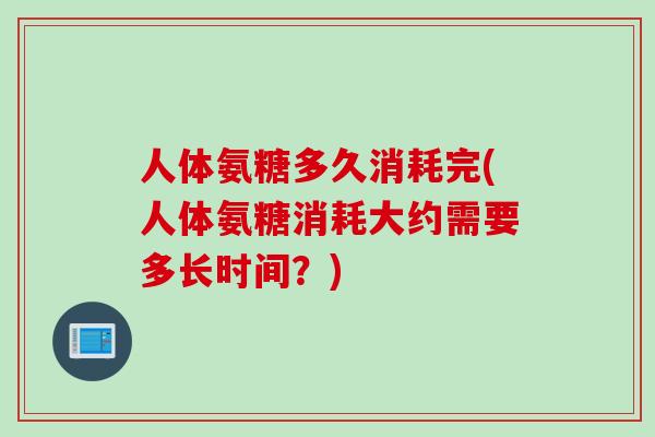 人体氨糖多久消耗完(人体氨糖消耗大约需要多长时间？)