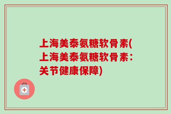 上海美泰氨糖软骨素(上海美泰氨糖软骨素：关节健康保障)