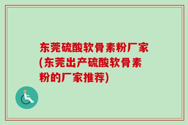 东莞硫酸软骨素粉厂家(东莞出产硫酸软骨素粉的厂家推荐) 东莞硫酸软骨素粉厂家(东莞出产硫酸软骨素粉的厂家推荐)