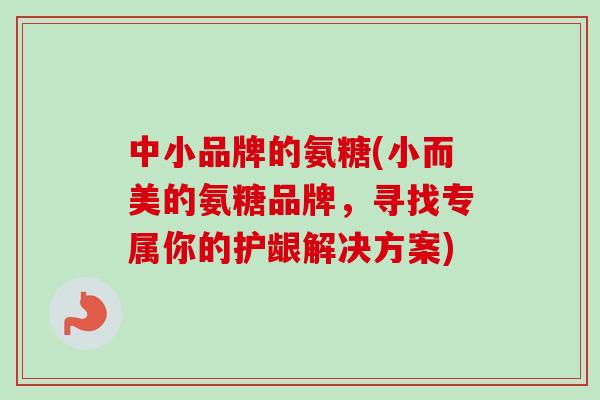 中小品牌的氨糖(小而美的氨糖品牌,寻找专属你的护龈解决方案) 中小品牌的氨糖(小而美的氨糖品牌,寻找专属你的护龈解决方案)