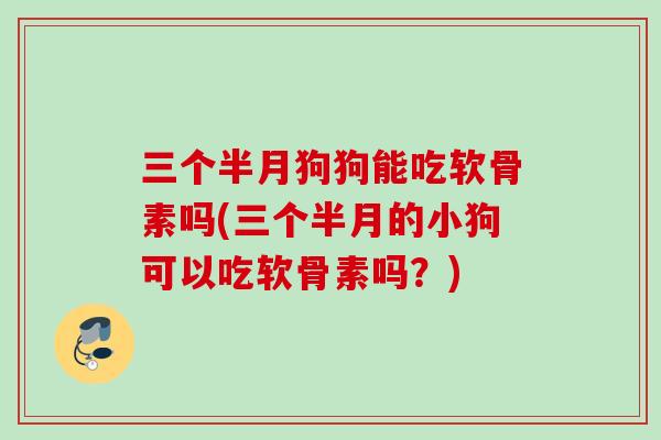 三个半月狗狗能吃软骨素吗(三个半月的小狗可以吃软骨素吗？)