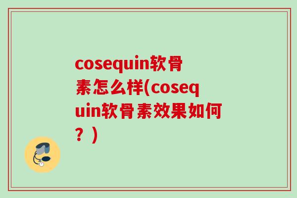 cosequin软骨素怎么样(cosequin软骨素效果如何？)