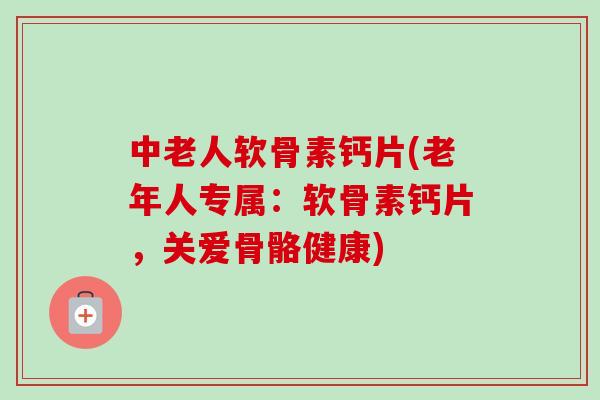 中老人软骨素钙片(老年人专属：软骨素钙片，关爱骨骼健康)