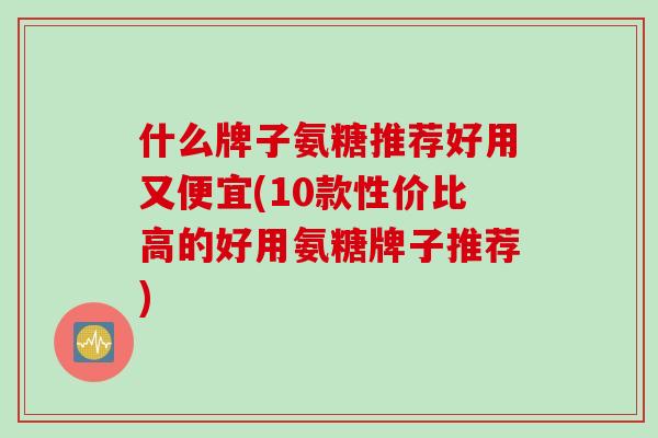 什么牌子氨糖推荐好用又便宜(10款性价比高的好用氨糖牌子推荐)