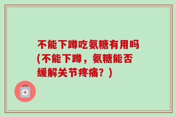 不能下蹲吃氨糖有用吗(不能下蹲，氨糖能否缓解关节？)