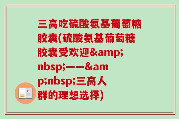 吃硫酸氨基葡萄糖胶囊(硫酸氨基葡萄糖胶囊受欢迎 —— 人群的理想选择) 吃硫酸氨基葡萄糖胶囊(硫酸氨基葡萄糖胶囊受欢迎 —— 人群的理想选择)