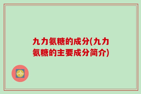 九力氨糖的成分(九力氨糖的主要成分简介)