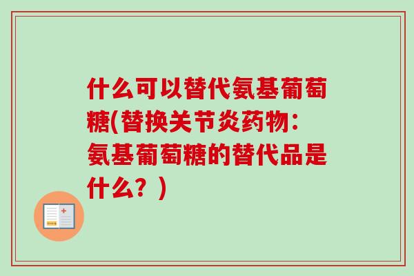 什么可以替代氨基葡萄糖(替换关节炎药物：氨基葡萄糖的替代品是什么？)