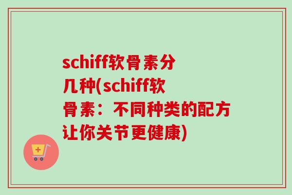schiff软骨素分几种(schiff软骨素:不同种类的配方让你关节更健康) schiff软骨素分几种(schiff软骨素:不同种类的配方让你关节更健康)