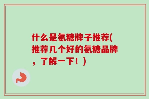 什么是氨糖牌子推荐(推荐几个好的氨糖品牌，了解一下！)