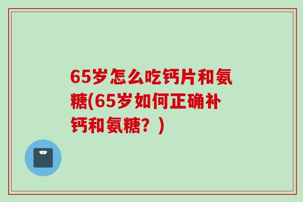 65岁怎么吃钙片和氨糖(65岁如何正确补钙和氨糖？)