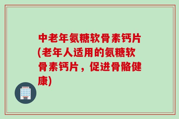 中老年氨糖软骨素钙片(老年人适用的氨糖软骨素钙片，促进骨骼健康)