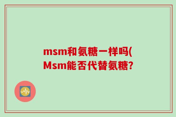 msm和氨糖一样吗(Msm能否代替氨糖？