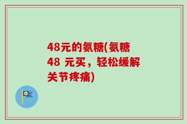 48元的氨糖(氨糖 48 元买，轻松缓解关节疼痛)