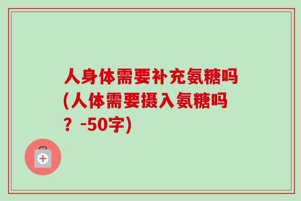 人身体需要补充氨糖吗(人体需要摄入氨糖吗？-50字)