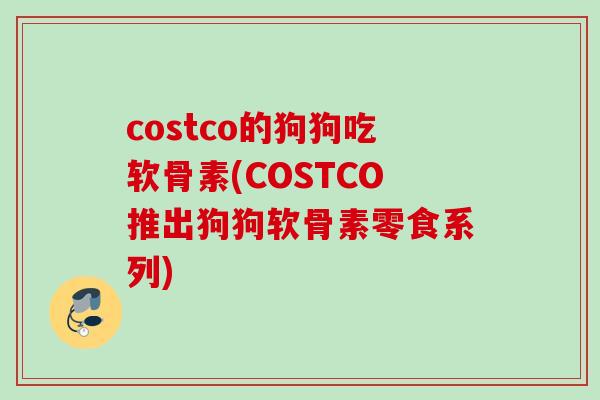 costco的狗狗吃软骨素(COSTCO推出狗狗软骨素零食系列)