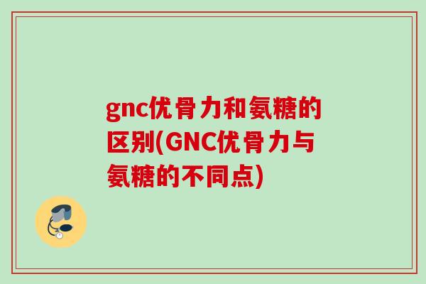 gnc优骨力和氨糖的区别(GNC优骨力与氨糖的不同点)
