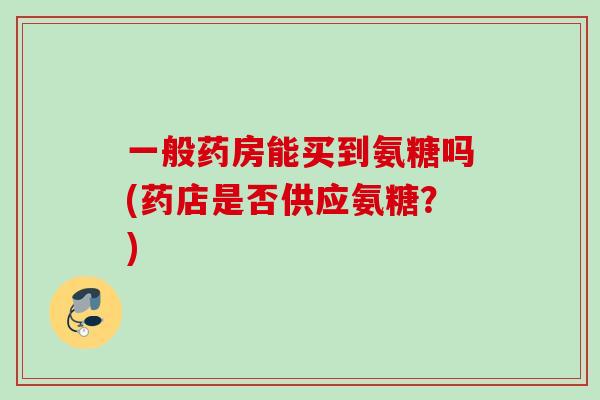 一般药房能买到氨糖吗(药店是否供应氨糖？)