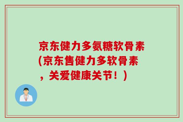 京东健力多氨糖软骨素(京东售健力多软骨素，关爱健康关节！)