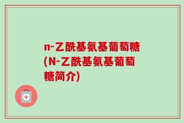 n-乙酰基氨基葡萄糖(N-乙酰基氨基葡萄糖简介)