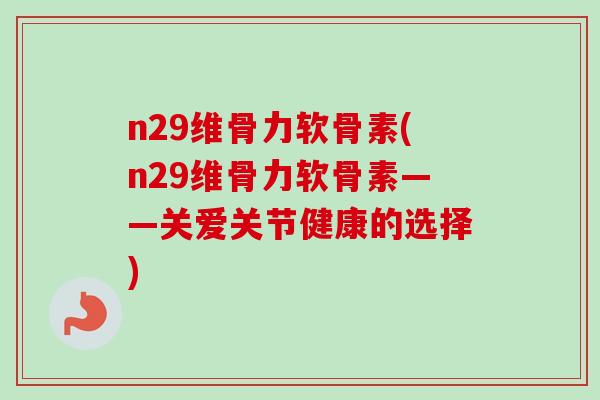 n29维骨力软骨素(n29维骨力软骨素——关爱关节健康的选择)
