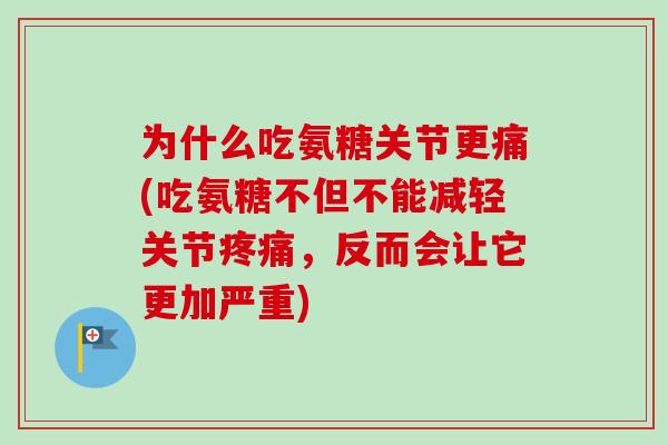 为什么吃氨糖关节更痛(吃氨糖不但不能减轻关节疼痛，反而会让它更加严重)