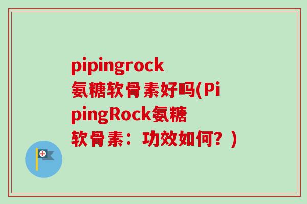 pipingrock氨糖软骨素好吗(PipingRock氨糖软骨素：功效如何？)