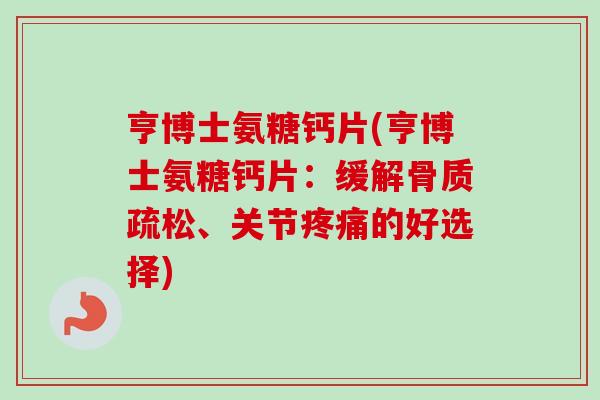 亨博士氨糖钙片(亨博士氨糖钙片：缓解骨质疏松、关节疼痛的好选择)