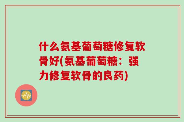 什么氨基葡萄糖修复软骨好(氨基葡萄糖：强力修复软骨的良药)