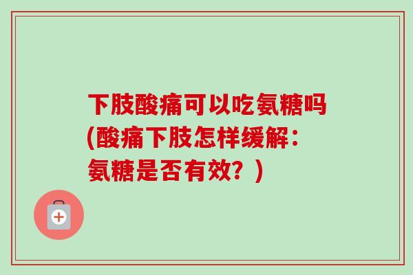 下肢酸痛可以吃氨糖吗(酸痛下肢怎样缓解：氨糖是否有效？)