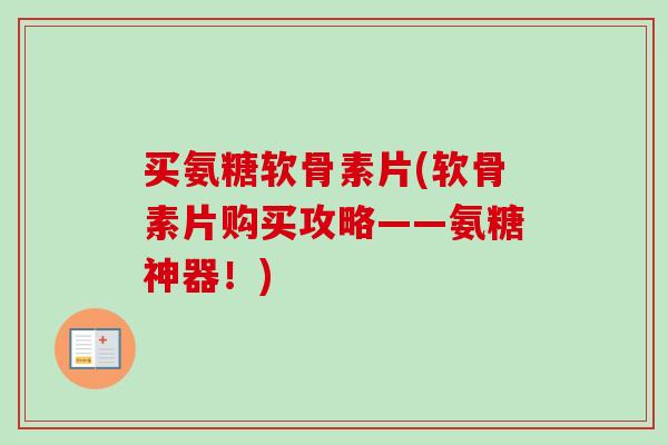 买氨糖软骨素片(软骨素片购买攻略——氨糖神器！)