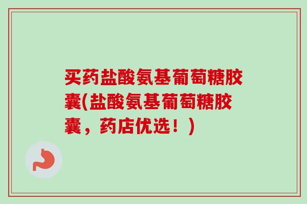 买药盐酸氨基葡萄糖胶囊(盐酸氨基葡萄糖胶囊，药店优选！)
