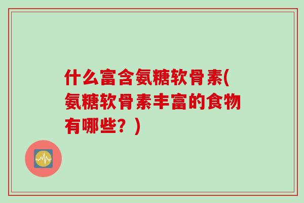 什么富含氨糖软骨素(氨糖软骨素丰富的食物有哪些？)