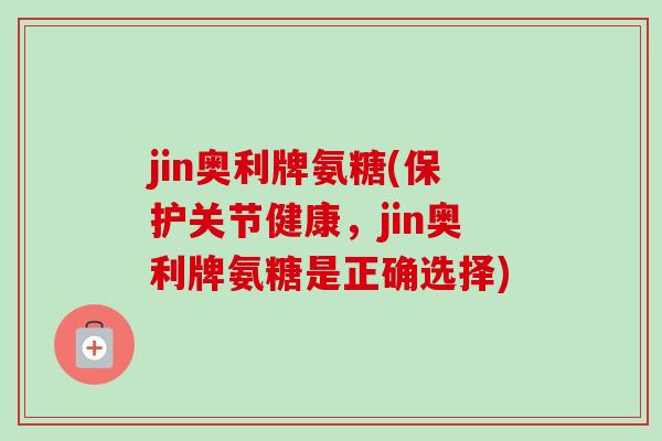 jin奥利牌氨糖(保护关节健康，jin奥利牌氨糖是正确选择)