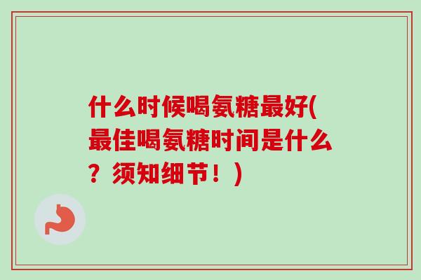 什么时候喝氨糖最好(最佳喝氨糖时间是什么？须知细节！)