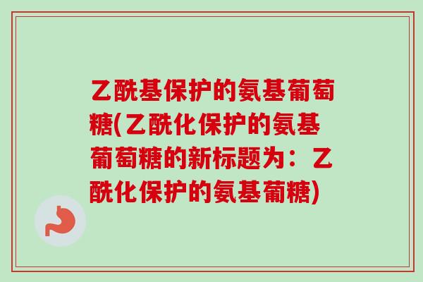 乙酰基保护的氨基葡萄糖(乙酰化保护的氨基葡萄糖的新标题为：乙酰化保护的氨基葡糖)