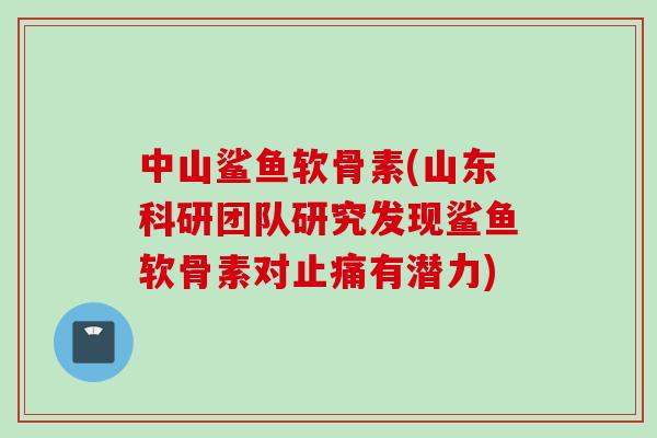 中山鲨鱼软骨素(山东科研团队研究发现鲨鱼软骨素对止痛有潜力)