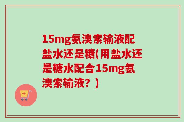 15mg氨溴索输液配盐水还是糖(用盐水还是糖水配合15mg氨溴索输液？)