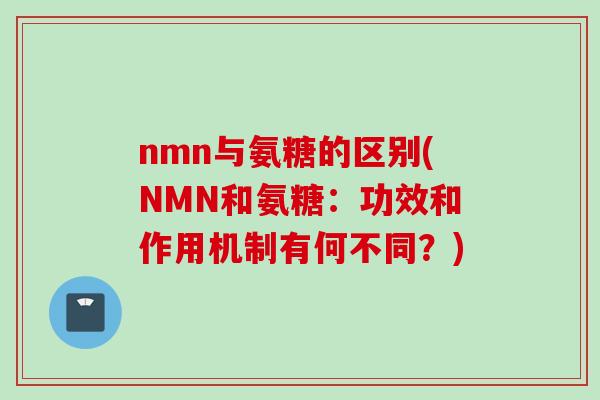 nmn与氨糖的区别(NMN和氨糖：功效和作用机制有何不同？)