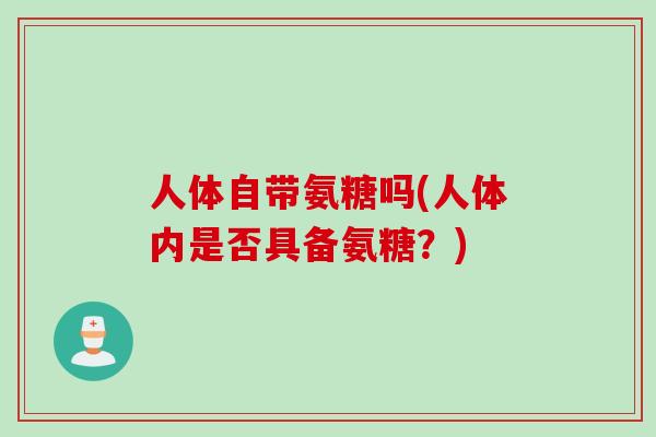 人体自带氨糖吗(人体内是否具备氨糖?) 人体自带氨糖吗(人体内是否具备氨糖?)