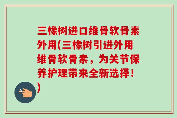 三橡树进口维骨软骨素外用(三橡树引进外用维骨软骨素，为关节保养护理带来全新选择！)