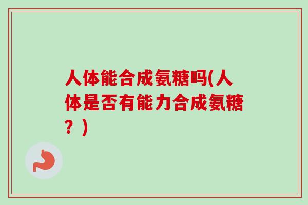 人体能合成氨糖吗(人体是否有能力合成氨糖？)