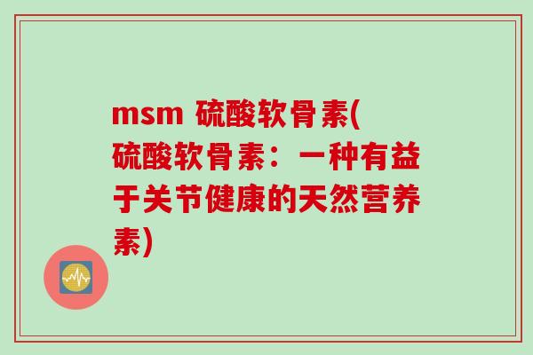 msm 硫酸软骨素(硫酸软骨素：一种有益于关节健康的天然营养素)