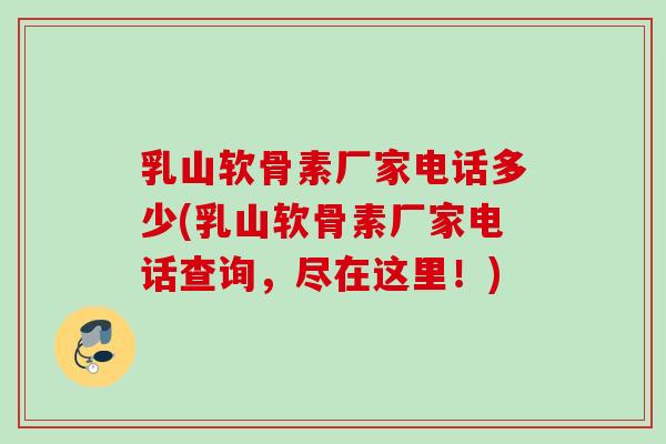 乳山软骨素厂家电话多少(乳山软骨素厂家电话查询，尽在这里！)