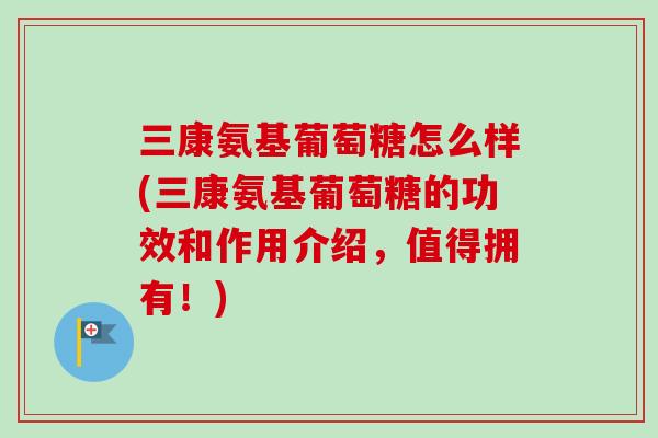 三康氨基葡萄糖怎么样(三康氨基葡萄糖的功效和作用介绍,值得拥有!) 三康氨基葡萄糖怎么样(三康氨基葡萄糖的功效和作用介绍,值得拥有!)